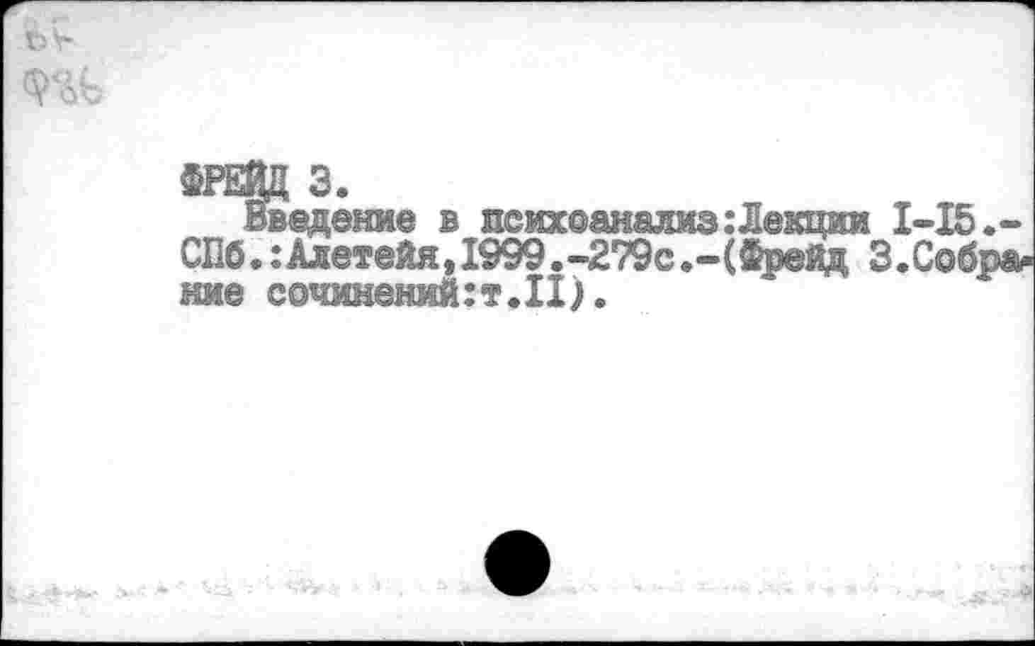 ﻿ФРЕВД 3.
Введение в психоанализ:Лекции 1-15.-СПб. :Алетейя,1999.-279с.-(Фрейд 3.Собрание сочинений: т.П).